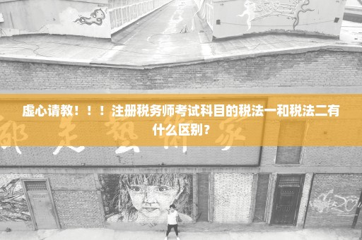 虚心请教！！！注册税务师考试科目的税法一和税法二有什么区别？