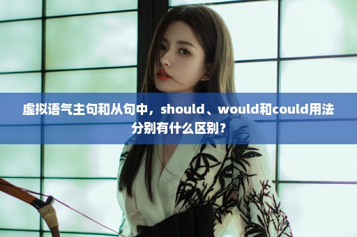 虚拟语气主句和从句中，should、would和could用法分别有什么区别？