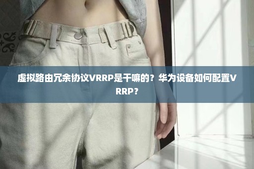 虚拟路由冗余协议VRRP是干嘛的？华为设备如何配置VRRP？