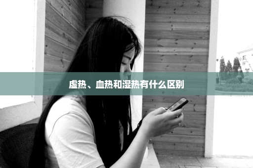 虚热、血热和湿热有什么区别