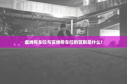 虚线停车位与实线停车位的区别是什么?