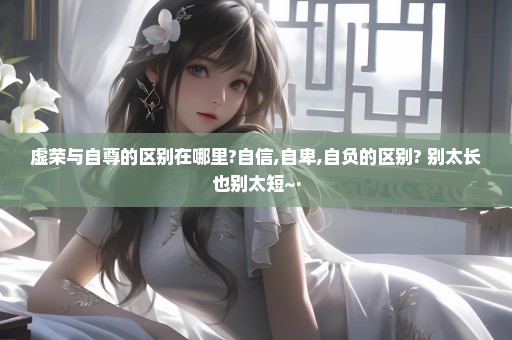 虚荣与自尊的区别在哪里?自信,自卑,自负的区别? 别太长也别太短~·