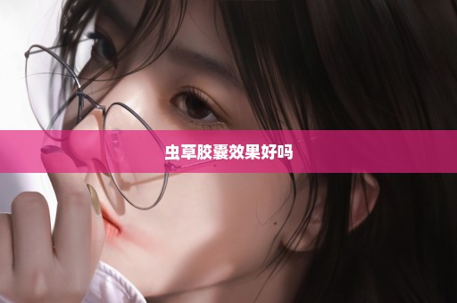 虫草胶囊效果好吗