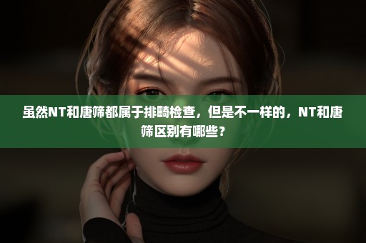 虽然NT和唐筛都属于排畸检查，但是不一样的，NT和唐筛区别有哪些？