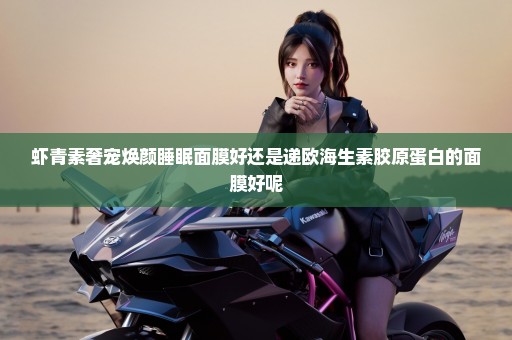 虾青素奢宠焕颜睡眠面膜好还是递欧海生素胶原蛋白的面膜好呢