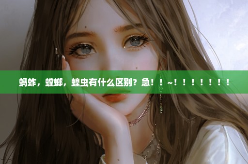 蚂蚱，螳螂，蝗虫有什么区别？急！！~！！！！！！！