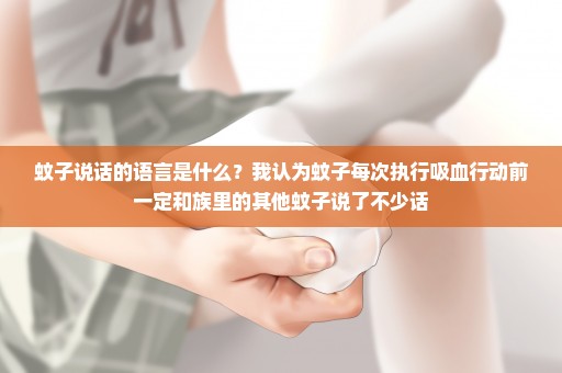蚊子说话的语言是什么？我认为蚊子每次执行吸血行动前一定和族里的其他蚊子说了不少话