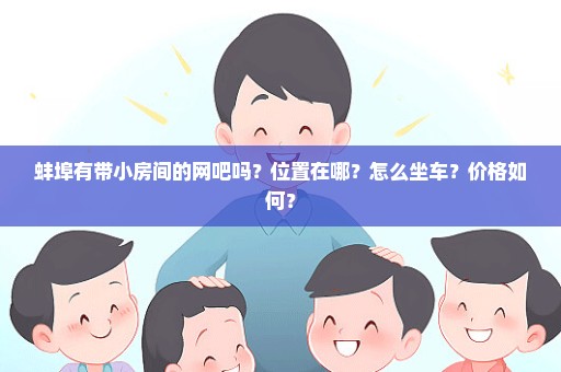 蚌埠有带小房间的网吧吗？位置在哪？怎么坐车？价格如何？