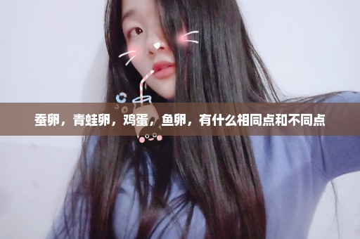 蚕卵，青蛙卵，鸡蛋，鱼卵，有什么相同点和不同点
