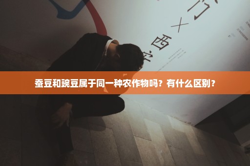 蚕豆和豌豆属于同一种农作物吗？有什么区别？