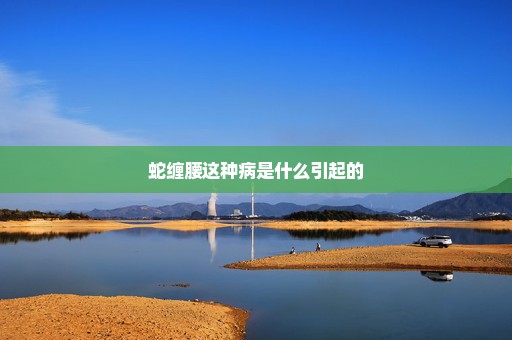 蛇缠腰这种病是什么引起的