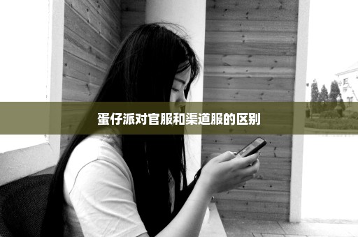 蛋仔派对官服和渠道服的区别
