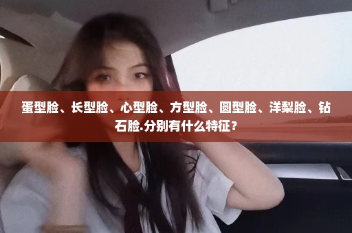 蛋型脸、长型脸、心型脸、方型脸、圆型脸、洋梨脸、钻石脸.分别有什么特征？