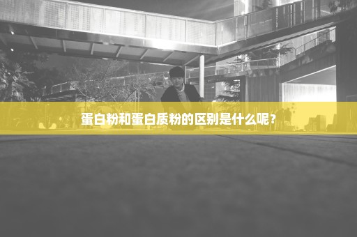 蛋白粉和蛋白质粉的区别是什么呢？