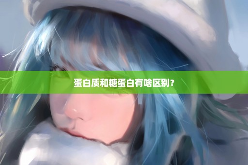 蛋白质和糖蛋白有啥区别？
