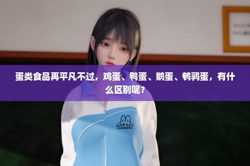 蛋类食品再平凡不过，鸡蛋、鸭蛋、鹅蛋、鹌鹑蛋，有什么区别呢？