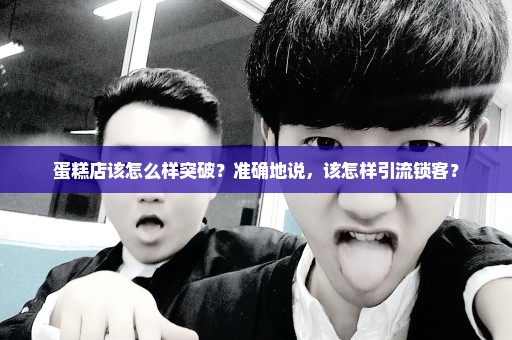 蛋糕店该怎么样突破？准确地说，该怎样引流锁客？