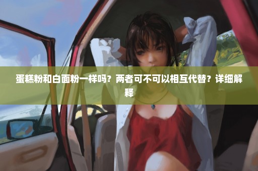 蛋糕粉和白面粉一样吗？两者可不可以相互代替？详细解释