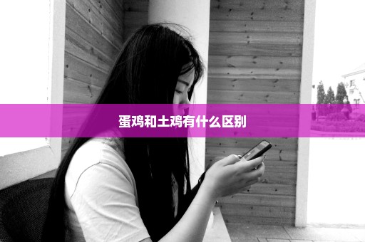 蛋鸡和土鸡有什么区别