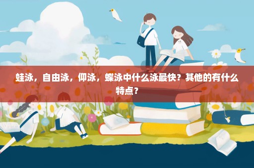 蛙泳，自由泳，仰泳，蝶泳中什么泳最快？其他的有什么特点？