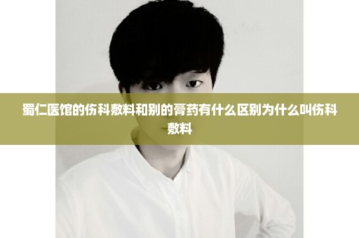 蜀仁医馆的伤科敷料和别的膏药有什么区别为什么叫伤科敷料