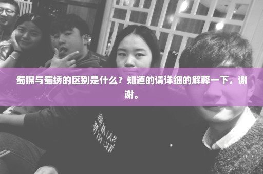 蜀锦与蜀绣的区别是什么？知道的请详细的解释一下，谢谢。