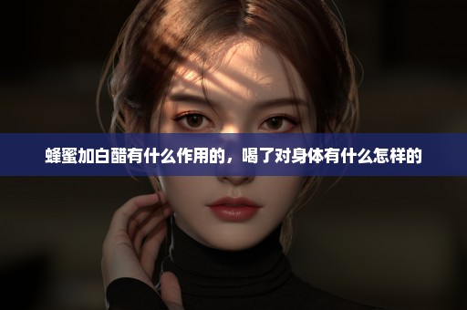 蜂蜜加白醋有什么作用的，喝了对身体有什么怎样的