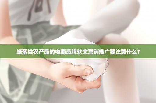 蜂蜜类农产品的电商品牌软文营销推广要注意什么?
