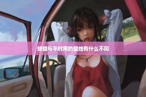 蜂蜡与平时用的蜡烛有什么不同