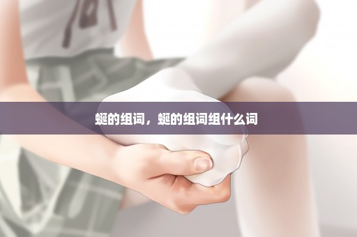 蜒的组词，蜒的组词组什么词 