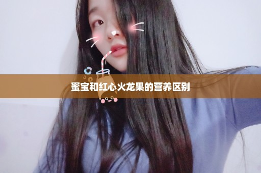 蜜宝和红心火龙果的营养区别