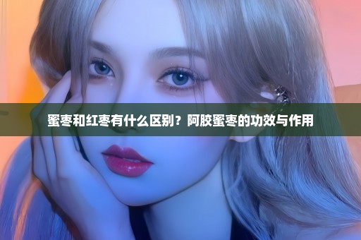 蜜枣和红枣有什么区别？阿胶蜜枣的功效与作用