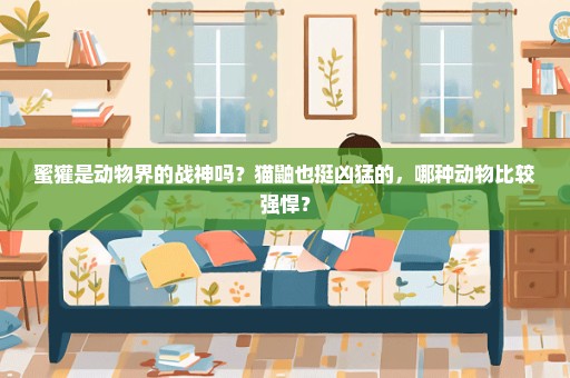 蜜獾是动物界的战神吗？猫鼬也挺凶猛的，哪种动物比较强悍？