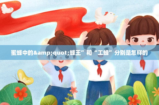 蜜蜂中的"蜂王”和“工蜂”分别是怎样的