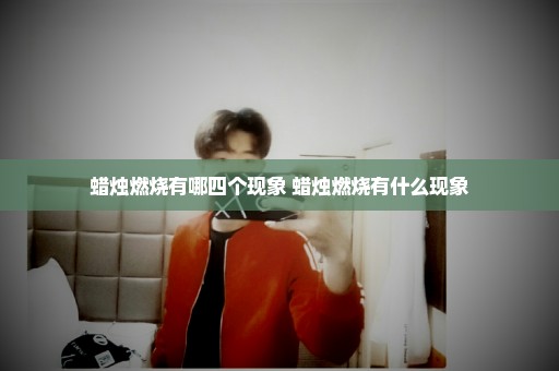 蜡烛燃烧有哪四个现象 蜡烛燃烧有什么现象