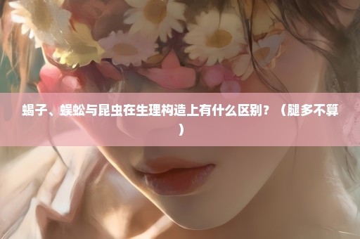 蝎子、蜈蚣与昆虫在生理构造上有什么区别？（腿多不算）