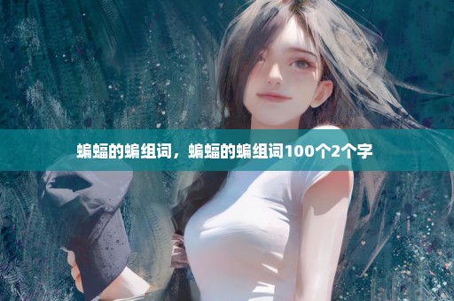 蝙蝠的蝙组词，蝙蝠的蝙组词100个2个字 