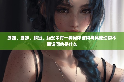 蝴蝶、蜘蛛、蜻蜓、蚂蚁中有一种身体结构与其他动物不同请问他是什么