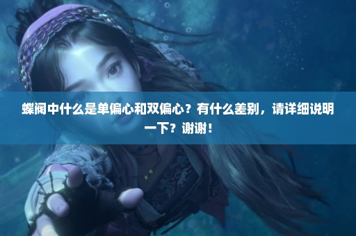 蝶阀中什么是单偏心和双偏心？有什么差别，请详细说明一下？谢谢！