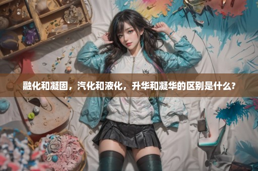 融化和凝固，汽化和液化，升华和凝华的区别是什么?