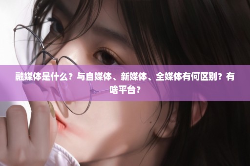 融媒体是什么？与自媒体、新媒体、全媒体有何区别？有啥平台？