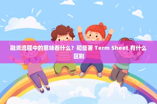融资流程中的意味着什么？和签署 Term Sheet 有什么区别