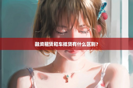 融资租赁和车抵贷有什么区别？