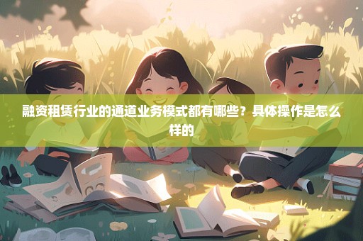 融资租赁行业的通道业务模式都有哪些？具体操作是怎么样的