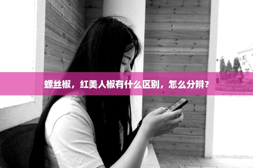螺丝椒，红美人椒有什么区别，怎么分辨？