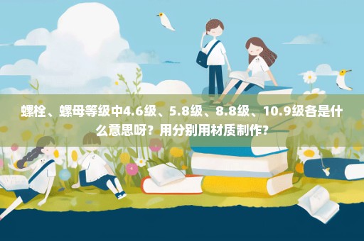 螺栓、螺母等级中4.6级、5.8级、8.8级、10.9级各是什么意思呀？用分别用材质制作？