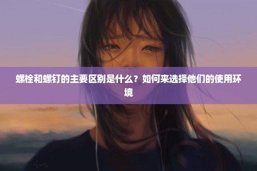 螺栓和螺钉的主要区别是什么？如何来选择他们的使用环境