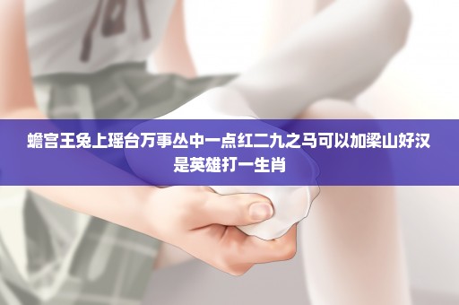 蟾宫王兔上瑶台万事丛中一点红二九之马可以加梁山好汉是英雄打一生肖