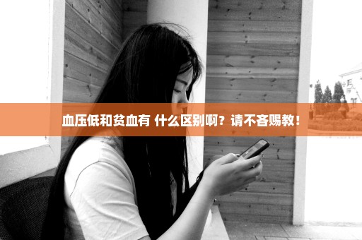 血压低和贫血有 什么区别啊？请不吝赐教！