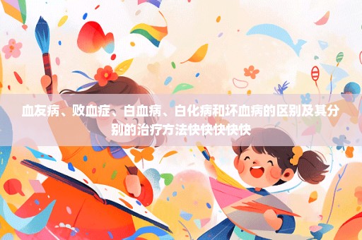 血友病、败血症、白血病、白化病和坏血病的区别及其分别的治疗方法快快快快快